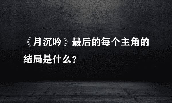 《月沉吟》最后的每个主角的结局是什么？