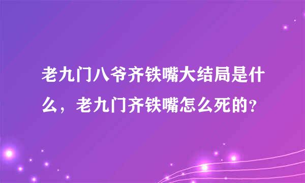 老九门八爷齐铁嘴大结局是什么，老九门齐铁嘴怎么死的？