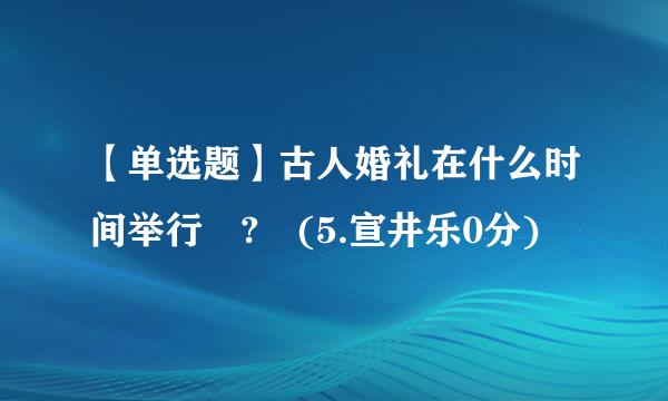 【单选题】古人婚礼在什么时间举行 ? (5.宣井乐0分)