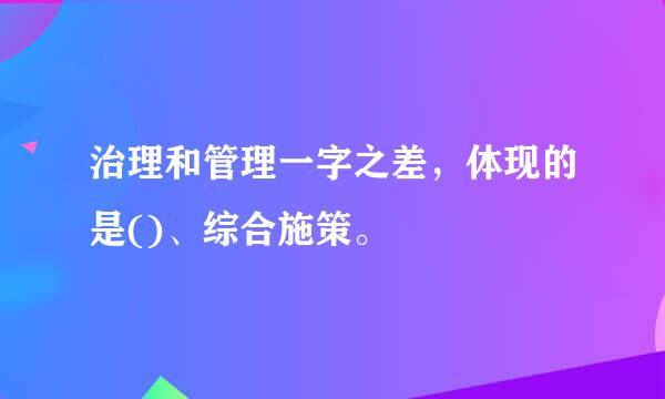 治理和管理一字之差，体现的是()、综合施策。