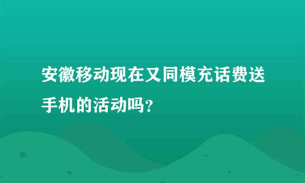 安徽移动现在又同模充话费送手机的活动吗？