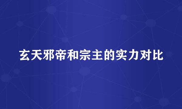 玄天邪帝和宗主的实力对比