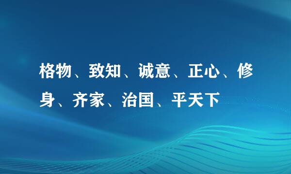 格物、致知、诚意、正心、修身、齐家、治国、平天下