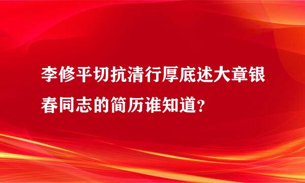 李修平切抗清行厚底述大章银春同志的简历谁知道？