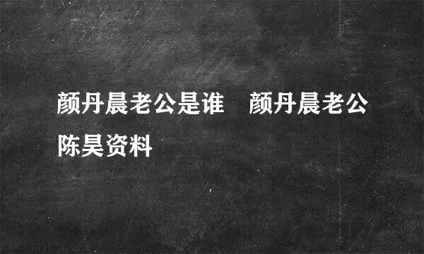 颜丹晨老公是谁 颜丹晨老公陈昊资料