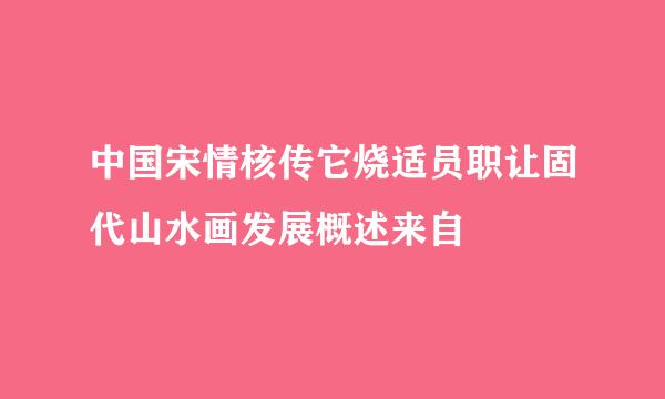 中国宋情核传它烧适员职让固代山水画发展概述来自