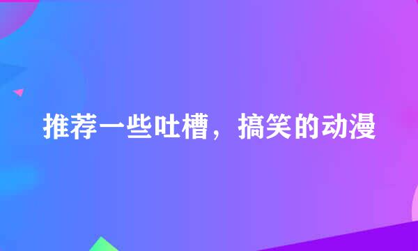 推荐一些吐槽，搞笑的动漫