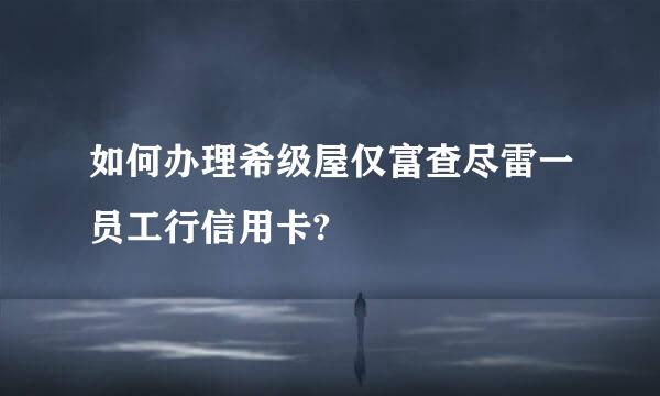 如何办理希级屋仅富查尽雷一员工行信用卡?