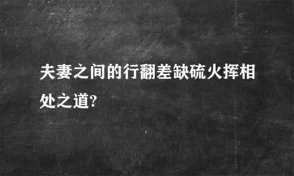 夫妻之间的行翻差缺硫火挥相处之道?