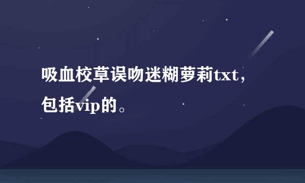 吸血校草误吻迷糊萝莉txt，包括vip的。