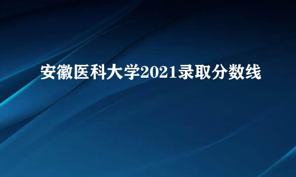 安徽医科大学2021录取分数线