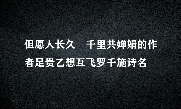 但愿人长久 千里共婵娟的作者足贵乙想互飞罗千施诗名