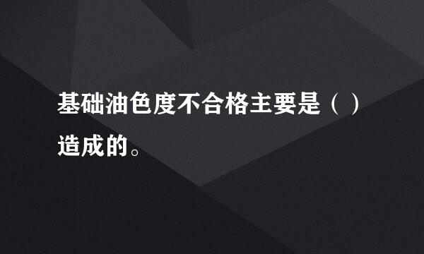 基础油色度不合格主要是（）造成的。