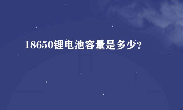 18650锂电池容量是多少？