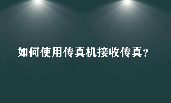 如何使用传真机接收传真？