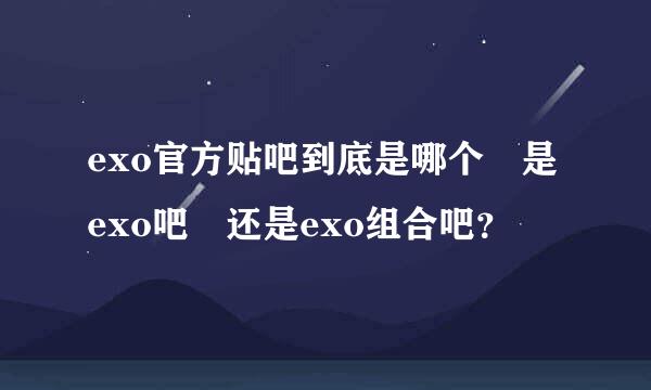 exo官方贴吧到底是哪个 是exo吧 还是exo组合吧？