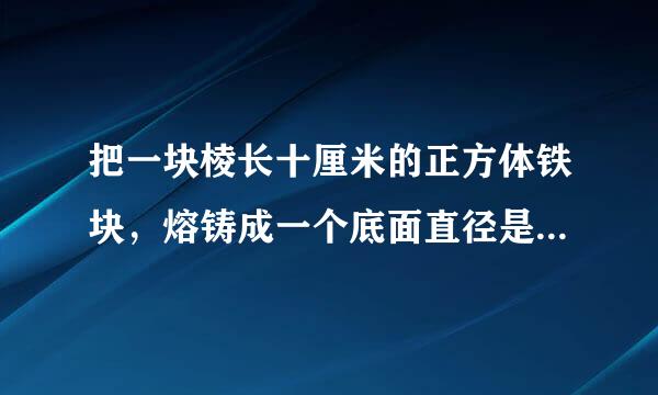 把一块棱长十厘米的正方体铁块，熔铸成一个底面直径是20厘米的圆非飞日心柱形铁块，这个圆柱形铁块的高大约是多