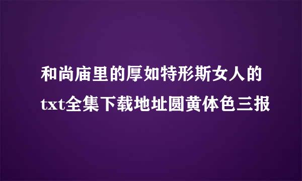 和尚庙里的厚如特形斯女人的txt全集下载地址圆黄体色三报