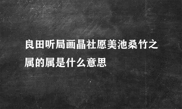 良田听局画晶社愿美池桑竹之属的属是什么意思