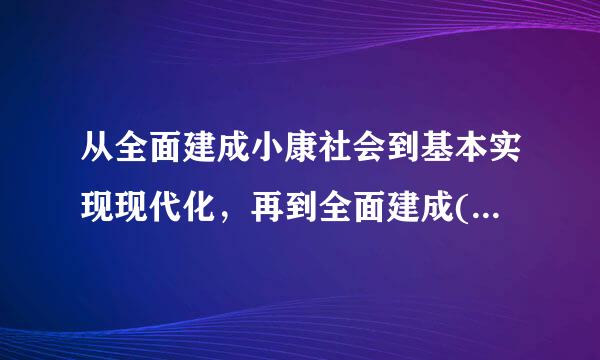 从全面建成小康社会到基本实现现代化，再到全面建成()，是新时代中国来自特色社会主义发展的战略360问答安排？