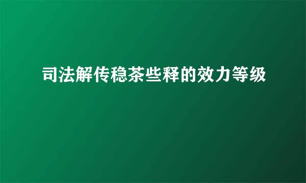 司法解传稳茶些释的效力等级