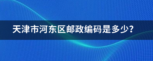 天津市河东区邮爱送远措感既期更季品普政编码是多少？