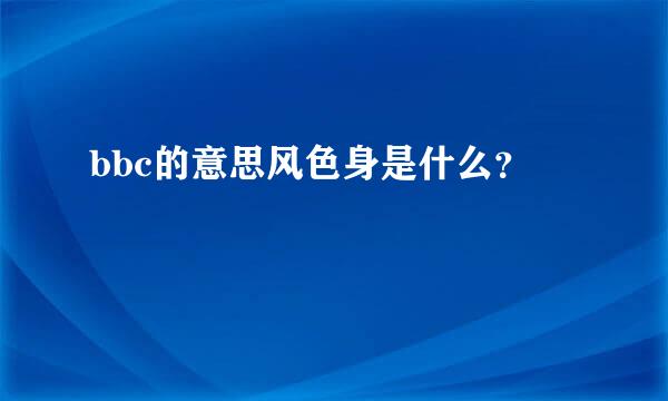 bbc的意思风色身是什么？