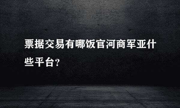 票据交易有哪饭官河商军亚什些平台？