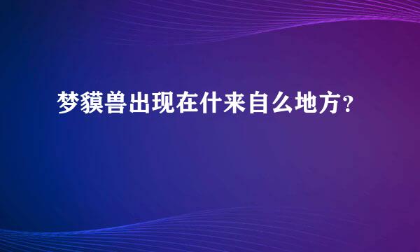 梦貘兽出现在什来自么地方？