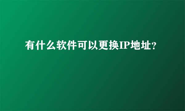 有什么软件可以更换IP地址？