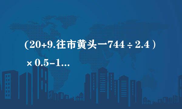 (20+9.往市黄头一744÷2.4）×0.5-1.93简便没简便的以此计算6.25÷0....