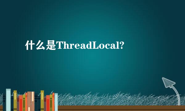 什么是ThreadLocal?