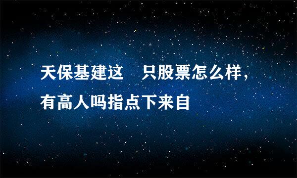 天保基建这 只股票怎么样，有高人吗指点下来自