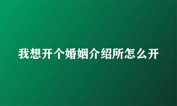 我想开个婚姻介绍所怎么开