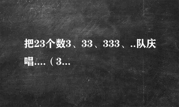 把23个数3、33、333、..队庆唱....（33...来自3）23个3相加，所得和的末四位数字是多少？