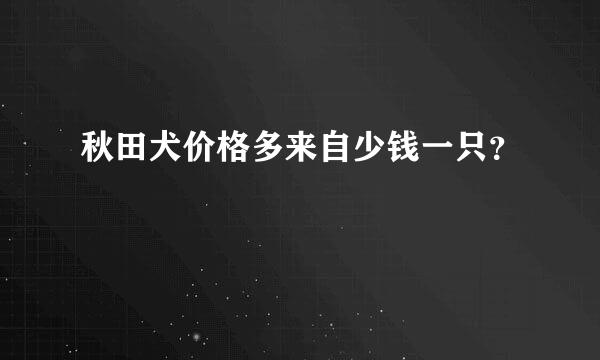 秋田犬价格多来自少钱一只？