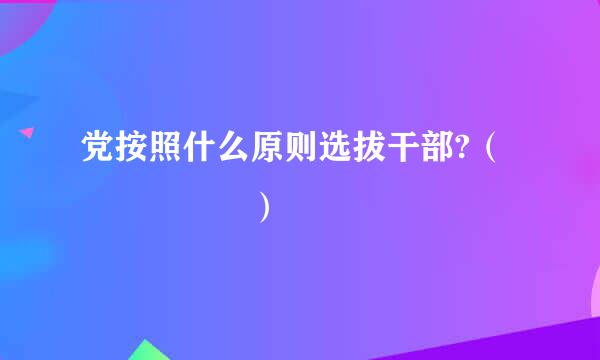 党按照什么原则选拔干部?（     ）