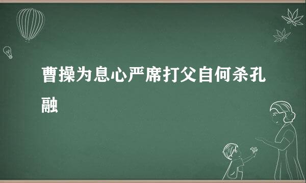 曹操为息心严席打父自何杀孔融