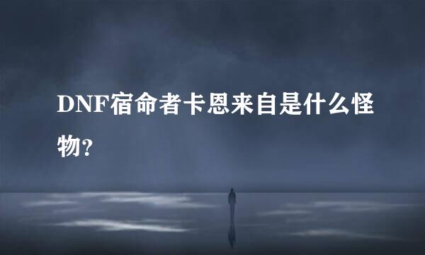 DNF宿命者卡恩来自是什么怪物？