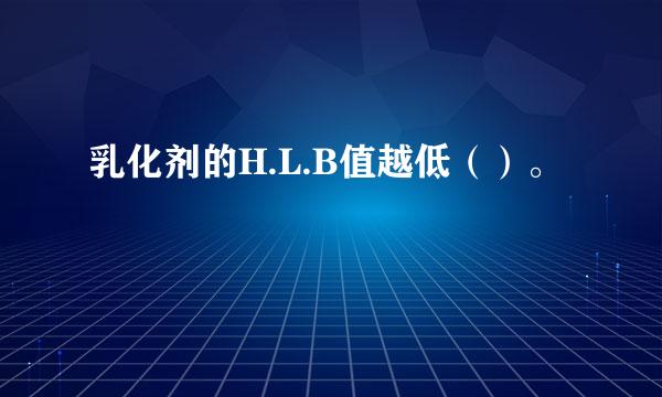 乳化剂的H.L.B值越低（）。