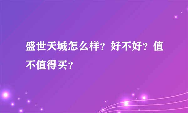 盛世天城怎么样？好不好？值不值得买？