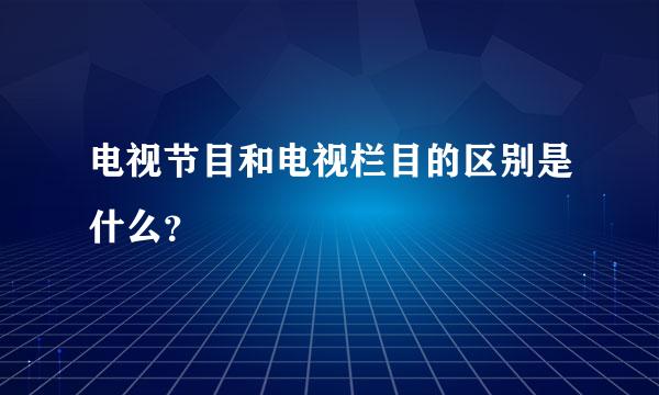 电视节目和电视栏目的区别是什么？