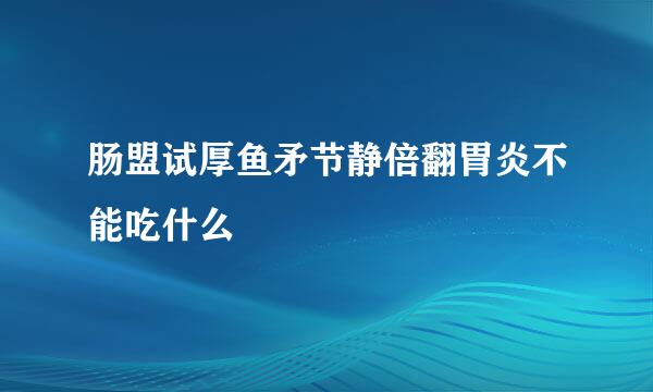 肠盟试厚鱼矛节静倍翻胃炎不能吃什么