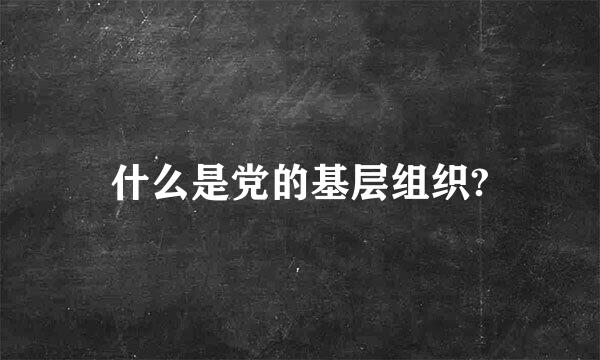 什么是党的基层组织?