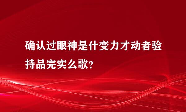 确认过眼神是什变力才动者验持品完实么歌？