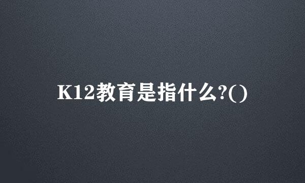 K12教育是指什么?()