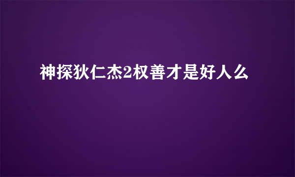 神探狄仁杰2权善才是好人么