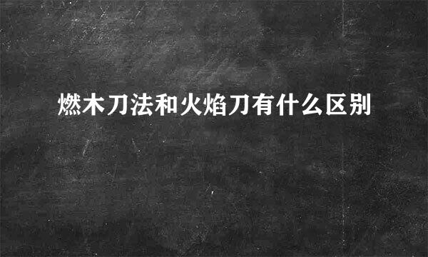 燃木刀法和火焰刀有什么区别