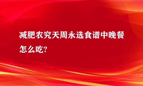 减肥农究天周永选食谱中晚餐怎么吃?