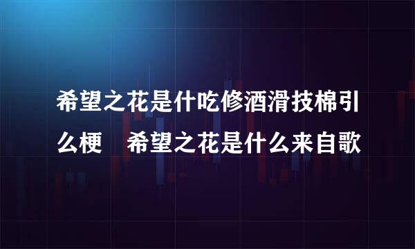 希望之花是什吃修酒滑技棉引么梗 希望之花是什么来自歌